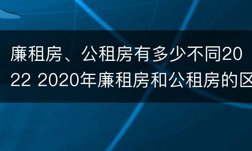 廉租房、公租房有多少不同2022 2020年廉租房和公租房的区别