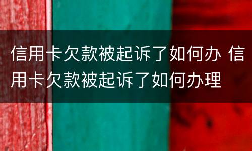 信用卡欠款被起诉了如何办 信用卡欠款被起诉了如何办理