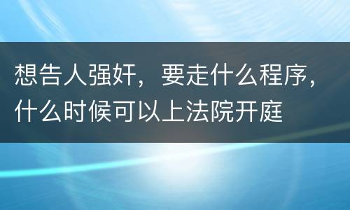 想告人强奸，要走什么程序，什么时候可以上法院开庭