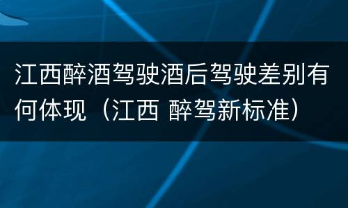 江西醉酒驾驶酒后驾驶差别有何体现(江西 醉驾新标准)
