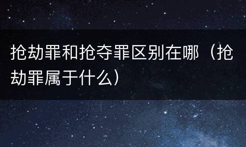 抢劫罪和抢夺罪区别在哪(抢劫罪属于什么)