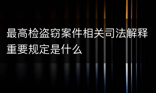 最高检盗窃案件相关司法解释重要规定是什么
