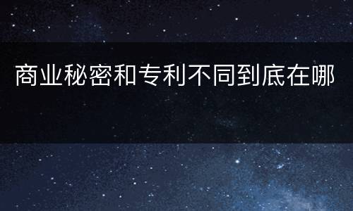 商业秘密和专利不同到底在哪
