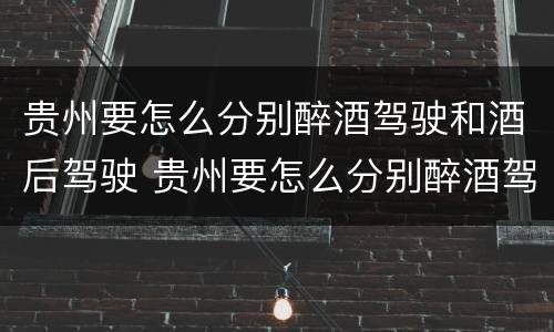 贵州要怎么分别醉酒驾驶和酒后驾驶 贵州要怎么分别醉酒驾驶和酒后驾驶呢