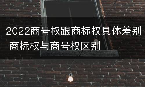 2022商号权跟商标权具体差别 商标权与商号权区别