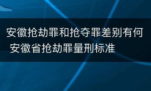 安徽抢劫罪和抢夺罪差别有何 安徽省抢劫罪量刑标准