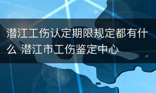 潜江工伤认定期限规定都有什么 潜江市工伤鉴定中心