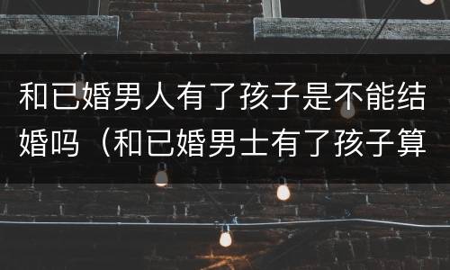 和已婚男人有了孩子是不能结婚吗（和已婚男士有了孩子算犯法吗?）