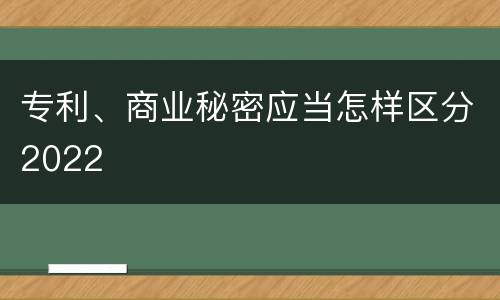 专利、商业秘密应当怎样区分2022