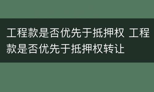 工程款是否优先于抵押权 工程款是否优先于抵押权转让