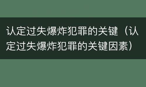 认定过失爆炸犯罪的关键（认定过失爆炸犯罪的关键因素）