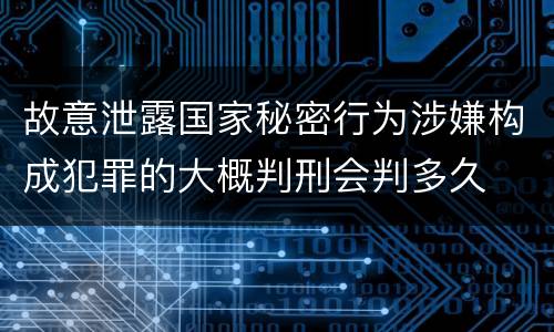 故意泄露国家秘密行为涉嫌构成犯罪的大概判刑会判多久