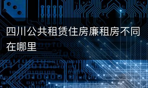 四川公共租赁住房廉租房不同在哪里