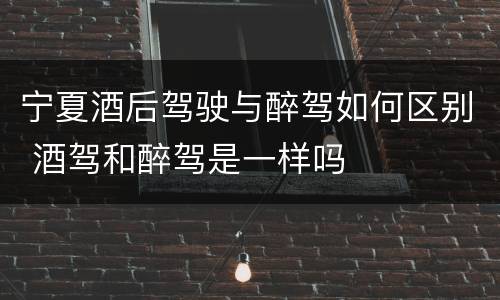 宁夏酒后驾驶与醉驾如何区别 酒驾和醉驾是一样吗