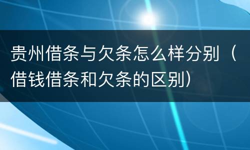 贵州借条与欠条怎么样分别（借钱借条和欠条的区别）
