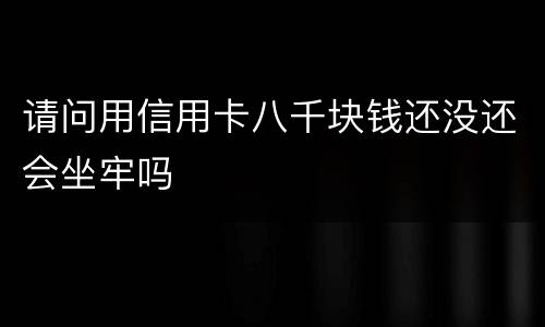 请问用信用卡八千块钱还没还会坐牢吗