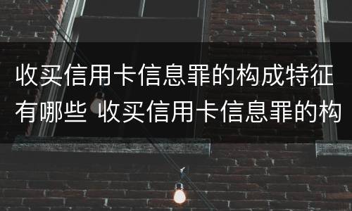 收买信用卡信息罪的构成特征有哪些 收买信用卡信息罪的构成特征有哪些呢