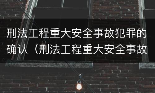 刑法工程重大安全事故犯罪的确认（刑法工程重大安全事故犯罪的确认程序）