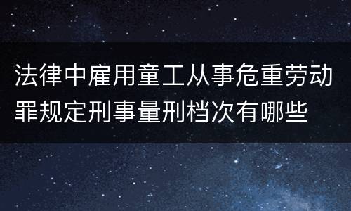 法律中雇用童工从事危重劳动罪规定刑事量刑档次有哪些