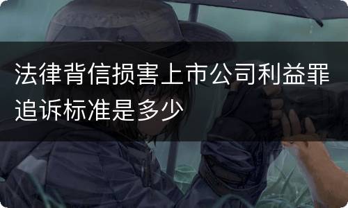 法律背信损害上市公司利益罪追诉标准是多少