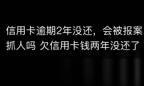 信用卡逾期2年没还，会被报案抓人吗 欠信用卡钱两年没还了怎么不抓我