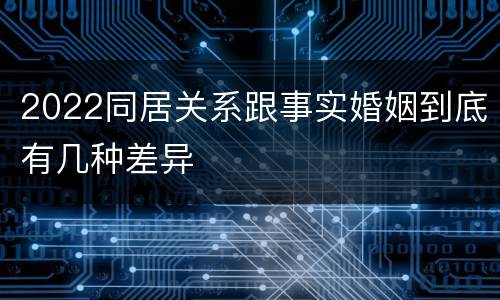 2022同居关系跟事实婚姻到底有几种差异