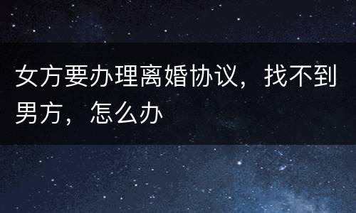 女方要办理离婚协议，找不到男方，怎么办