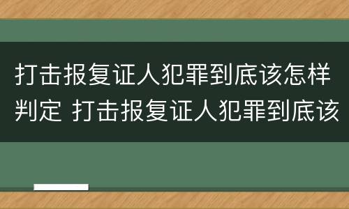 打击报复证人犯罪到底该怎样判定 打击报复证人犯罪到底该怎样判定呢
