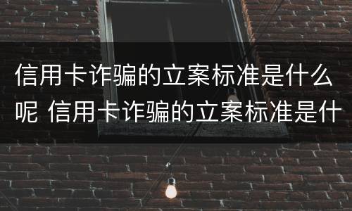 信用卡诈骗的立案标准是什么呢 信用卡诈骗的立案标准是什么呢怎么查