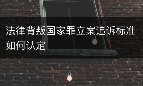 法律背叛国家罪立案追诉标准如何认定