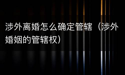 涉外离婚怎么确定管辖（涉外婚姻的管辖权）