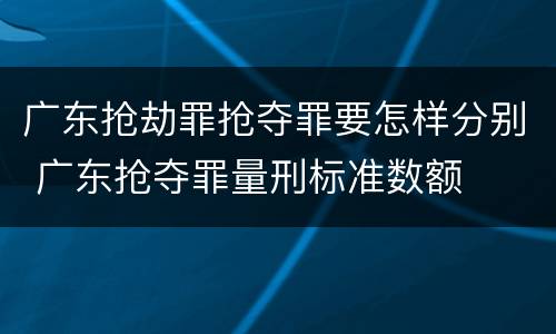 广东抢劫罪抢夺罪要怎样分别 广东抢夺罪量刑标准数额
