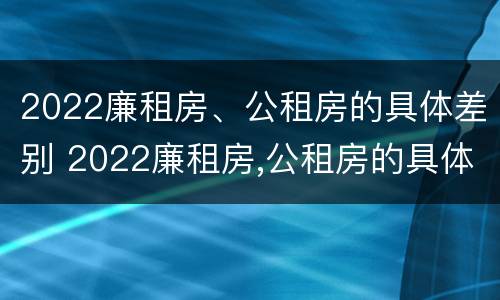 2022廉租房、公租房的具体差别 2022廉租房,公租房的具体差别在哪里