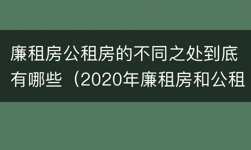 廉租房公租房的不同之处到底有哪些（2020年廉租房和公租房的区别）