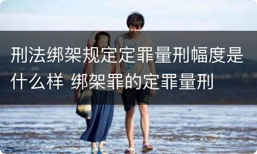 刑法绑架规定定罪量刑幅度是什么样 绑架罪的定罪量刑