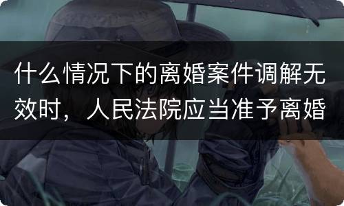 什么情况下的离婚案件调解无效时，人民法院应当准予离婚