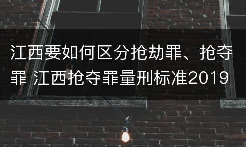 江西要如何区分抢劫罪、抢夺罪 江西抢夺罪量刑标准2019
