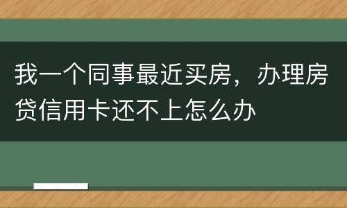 我一个同事最近买房，办理房贷信用卡还不上怎么办