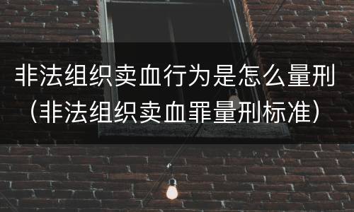 非法组织卖血行为是怎么量刑（非法组织卖血罪量刑标准）