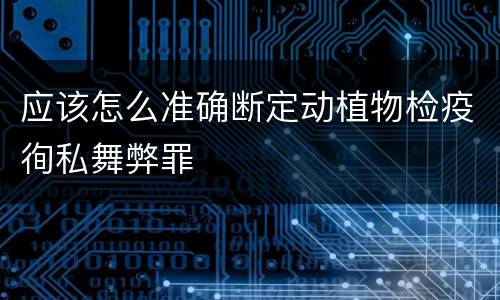 应该怎么准确断定动植物检疫徇私舞弊罪