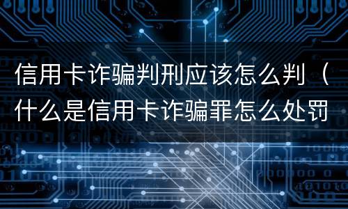 信用卡诈骗判刑应该怎么判（什么是信用卡诈骗罪怎么处罚）