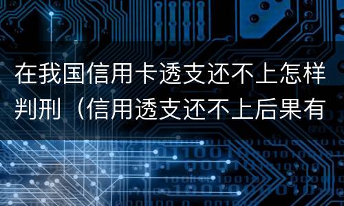 在我国信用卡透支还不上怎样判刑（信用透支还不上后果有哪些）