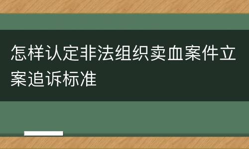 怎样认定非法组织卖血案件立案追诉标准