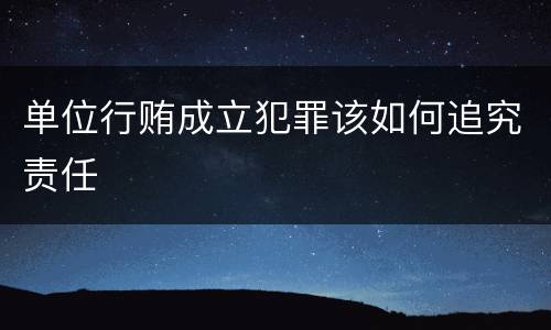 单位行贿成立犯罪该如何追究责任