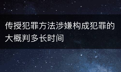 传授犯罪方法涉嫌构成犯罪的大概判多长时间