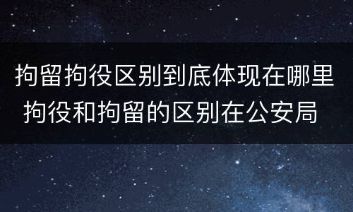 拘留拘役区别到底体现在哪里 拘役和拘留的区别在公安局