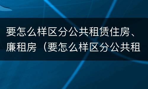 要怎么样区分公共租赁住房、廉租房（要怎么样区分公共租赁住房,廉租房呢）