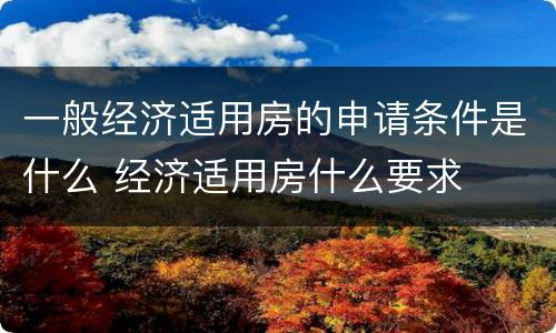 一般经济适用房的申请条件是什么 经济适用房什么要求