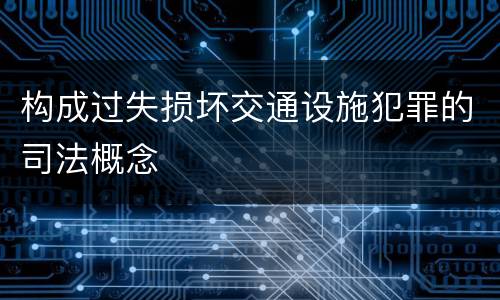 构成过失损坏交通设施犯罪的司法概念