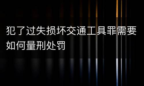 犯了过失损坏交通工具罪需要如何量刑处罚